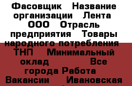 Фасовщик › Название организации ­ Лента, ООО › Отрасль предприятия ­ Товары народного потребления (ТНП) › Минимальный оклад ­ 17 800 - Все города Работа » Вакансии   . Ивановская обл.